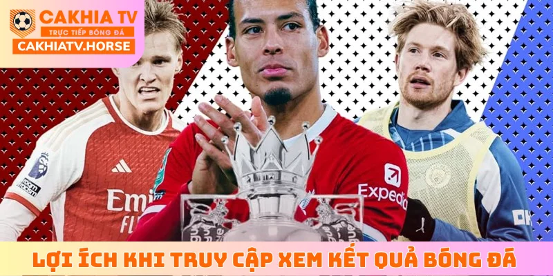 Lợi ích khi truy cập xem kết quả bóng đá tại trang CakhiaTV