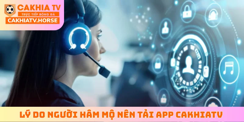 Lý do người hâm mộ nên tải app CakhiaTV về điện thoại